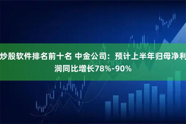 炒股软件排名前十名 中金公司：预计上半年归母净利润同比增长78%-90%