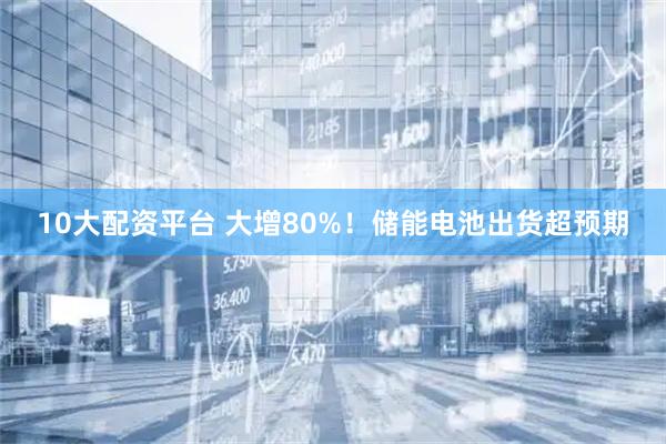 10大配资平台 大增80%！储能电池出货超预期
