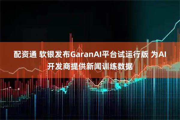 配资通 软银发布GaranAI平台试运行版 为AI开发商提供新闻训练数据