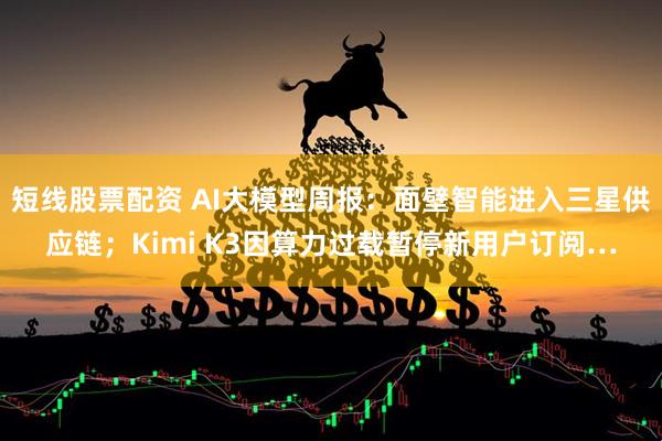 短线股票配资 AI大模型周报：面壁智能进入三星供应链；Kimi K3因算力过载暂停新用户订阅…