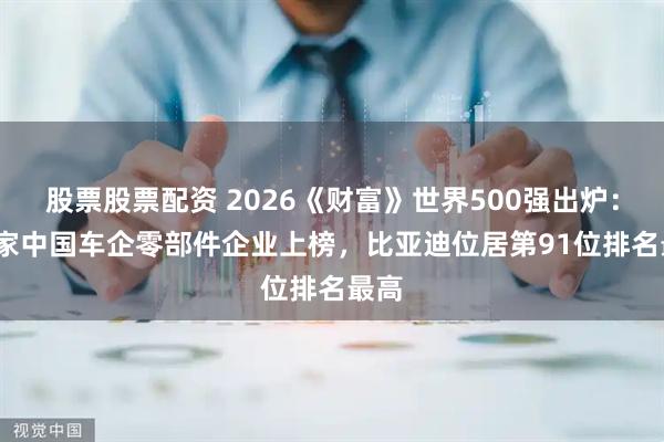 股票股票配资 2026《财富》世界500强出炉：10 家中国车企零部件企业上榜，比亚迪位居第91位排名最高