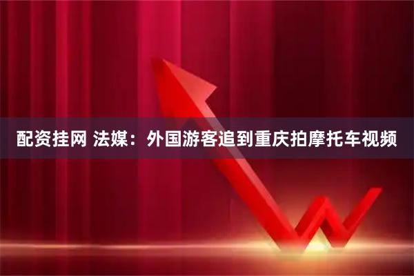 配资挂网 法媒：外国游客追到重庆拍摩托车视频