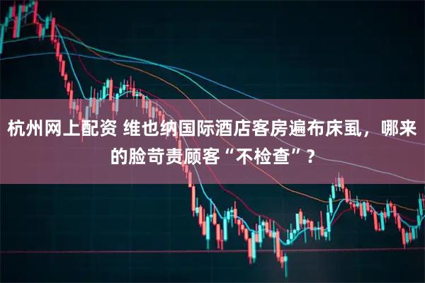 杭州网上配资 维也纳国际酒店客房遍布床虱，哪来的脸苛责顾客“不检查”？